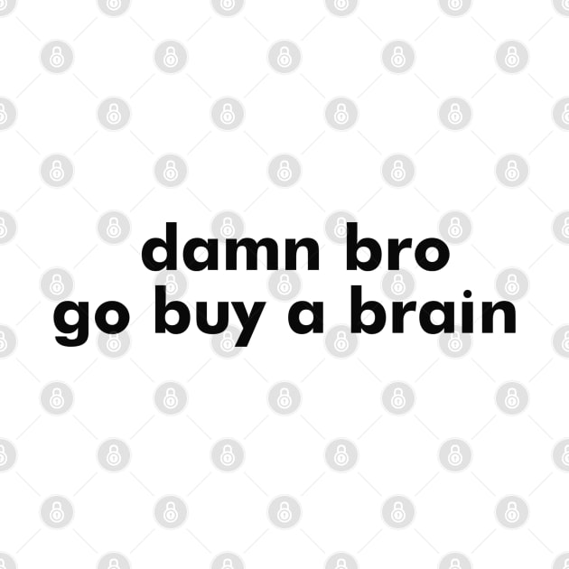 damn bro go buy a brain by itacc