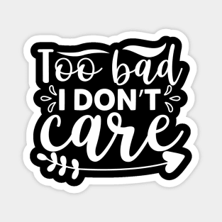 Too Bad I Don’t Care - Sassy Sarcasm Sarcastic Magnet