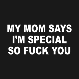 MY MOM SAYS I’M SPECIAL SO FUCK YOU T-Shirt