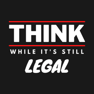 Think While It's Still Legal T-Shirt