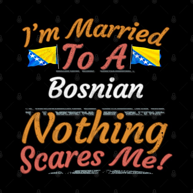 I'm Married To A Bosnian Nothing Scares Me - Gift for Bosnian Herzegovinian From Bosnia And Herzegovina Europe,Southern Europe, by Country Flags