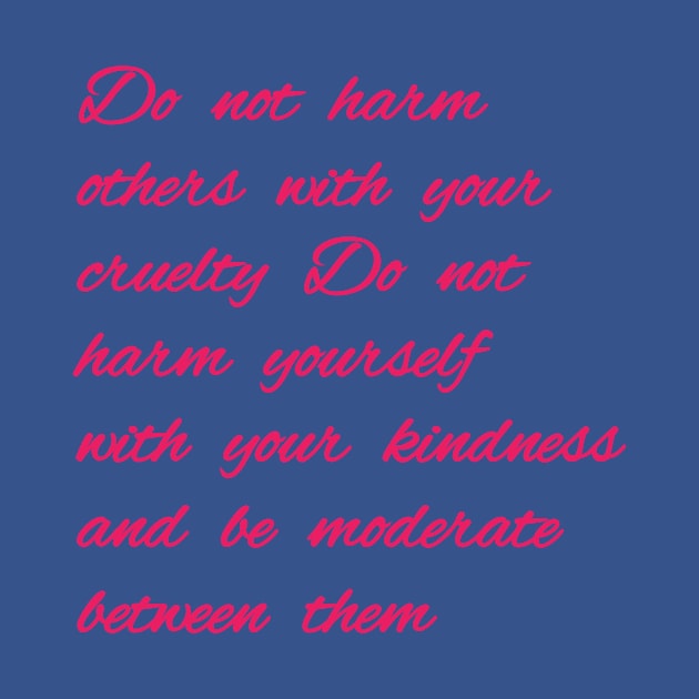 Do not harm others with your cruelty  Do not harm yourself with your kindness, and be moderate between them. by Bitsh séché