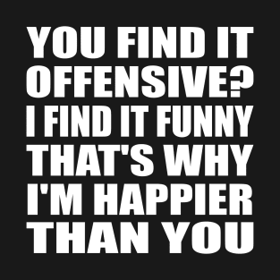 You find it offensive I find it funny that's why I'm happier than you T-Shirt