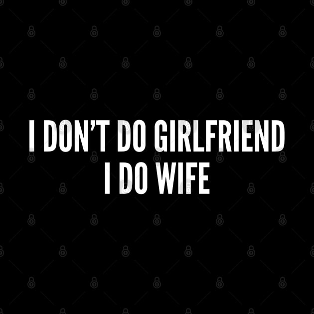 I Don't Do Girlfriend I Do Wife - Romantic Joke Statement Humor Slogan Quotes Saying Awesome Cute by sillyslogans