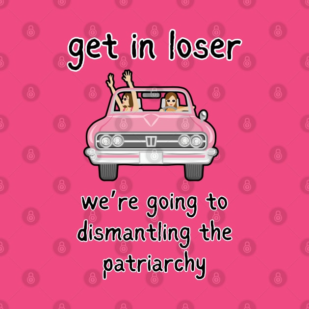 Get In Loser We're Going To Dismantling The Patriarchy by Owlora Studios