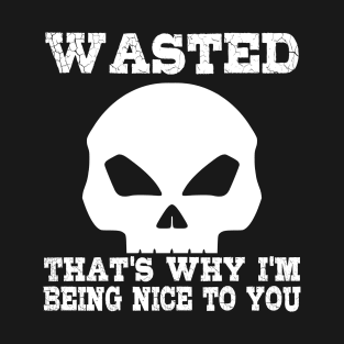Wasted. That's why I'm being nice to you T-Shirt