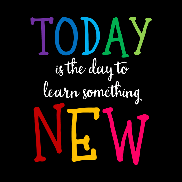 'Today Is The Day To Learn Something New' Education Shirt by ourwackyhome