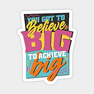 You Got to Believe Big to Achieve Big! Magnet