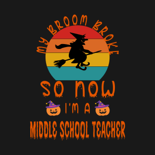My Broom Broke So Now I'M A Middle School Teacher - Middle School Teacher Halloween Gift T-Shirt