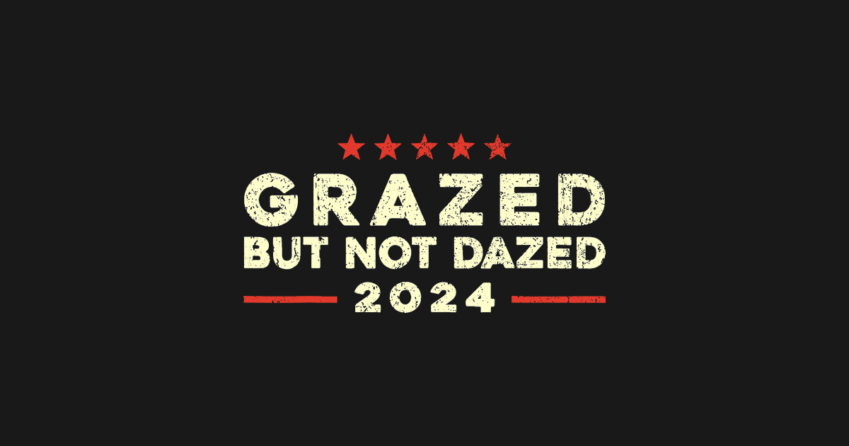 Grazed But Not Dazed, 2024 Trump Election Supporter - Grazed But Not