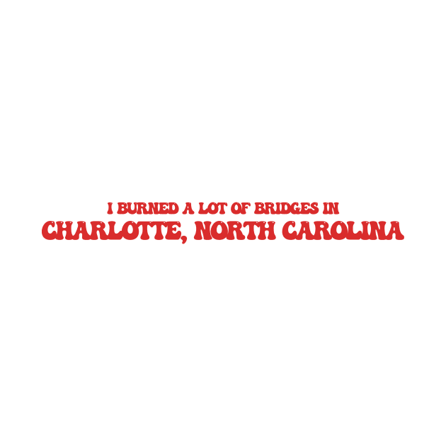 I burned a lot of bridges in Charlotte, North Carolina by Curt's Shirts