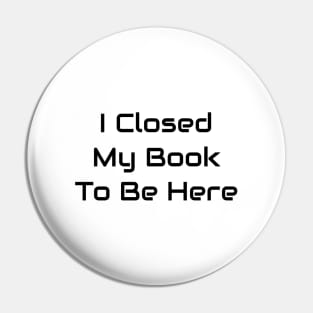 I Closed My Book To Be Here Pin