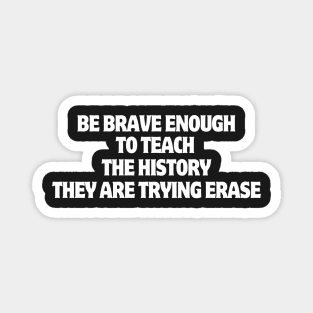 Be Brave Enough To Teach The History They Are Trying Erase Magnet