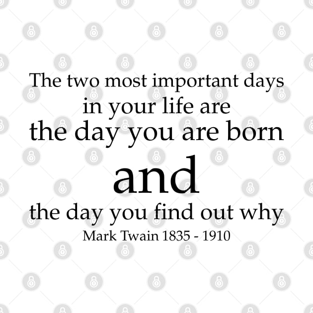 The two most important days in your life are the day you are born and the day you find out why. - Mark Twain 1835–1910 - Black - Inspirational Historical Quote by FOGSJ