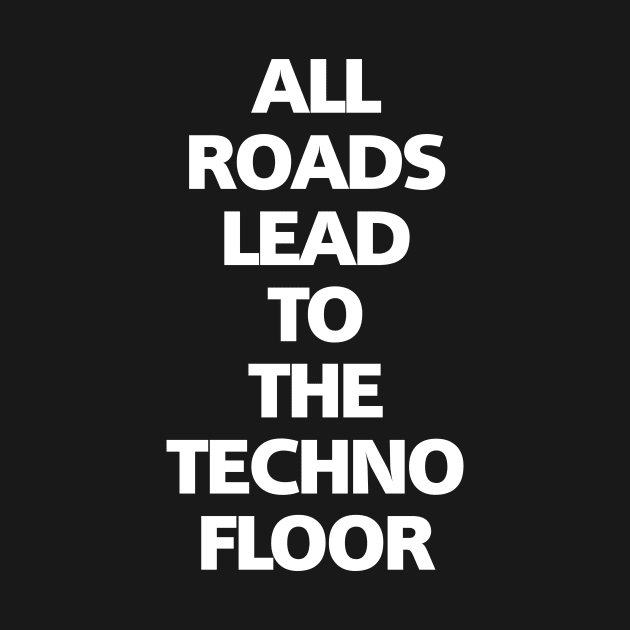 ALL ROADS LEAD TO THE TECHNO FLOOR by shirts.for.passions