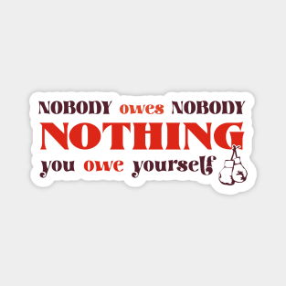 Nobody owes Nobody Nothing. You owe it to yourself! Magnet