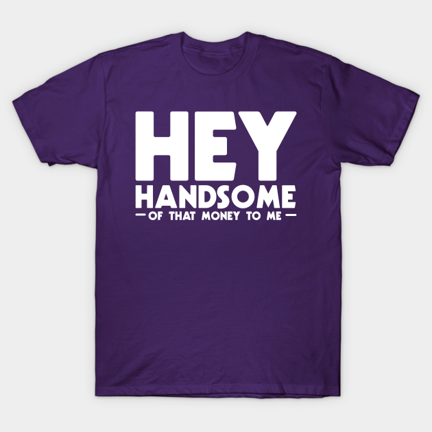 Hey handsome of that money - Funny Pun - T-Shirt | TeePublic Hey handsome of that money - Funny Pun - T-Shirt | TeePublic
