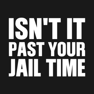 Isn't It Past Your Jail Time T-Shirt