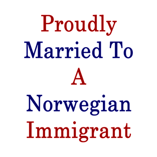 Proudly Married To A Norwegian Immigrant T-Shirt