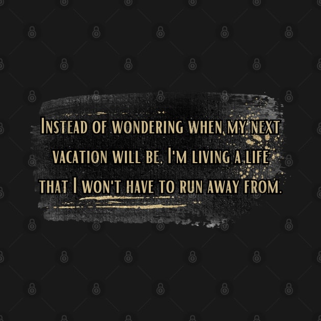 Instead of wondering when my next vacation will be, I'm living a life that I won't have to run away from. by UnCoverDesign