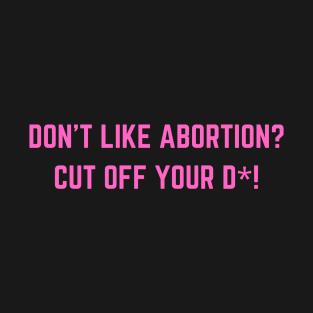 Feminist | Don't Like Abortion Cut Off Your D*! T-Shirt