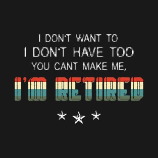 I Don't Want To Have You Can't Make Me I'm Retired Sarcastic Retirement T-Shirt