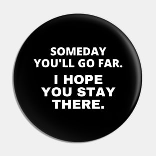 Someday you'll go far. I hope you stay there Pin