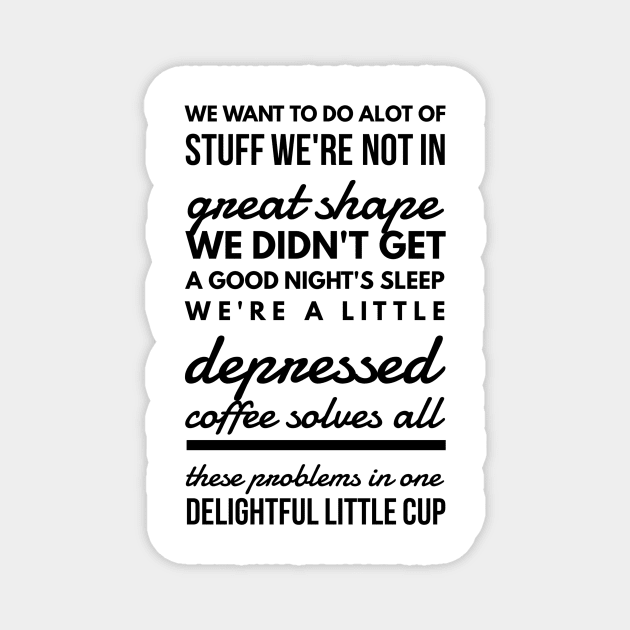 We want to do alot of stuff we're not in great shape we didn't get a good night's sleep we're a little depressed coffee solves all these problems in one delightful little cup Magnet by GMAT