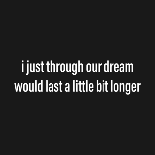 i just through our dream would last a little longer T-Shirt