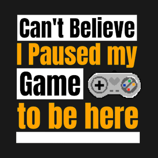 Can't believe I paused my game to be here T-Shirt