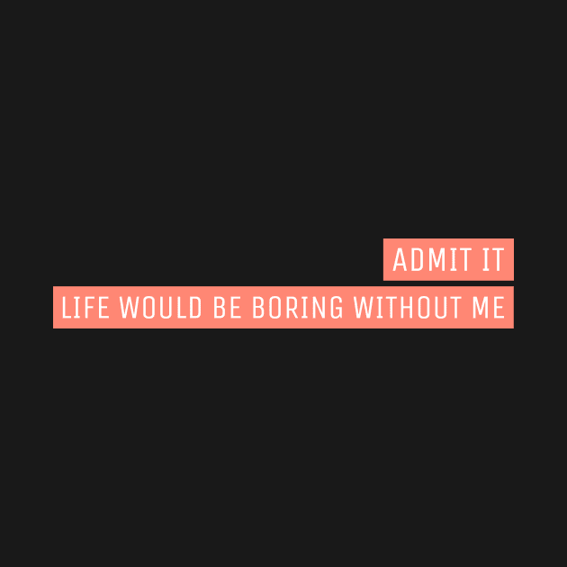 Admit It Life Would Be Boring Without Me by ROXYCITY