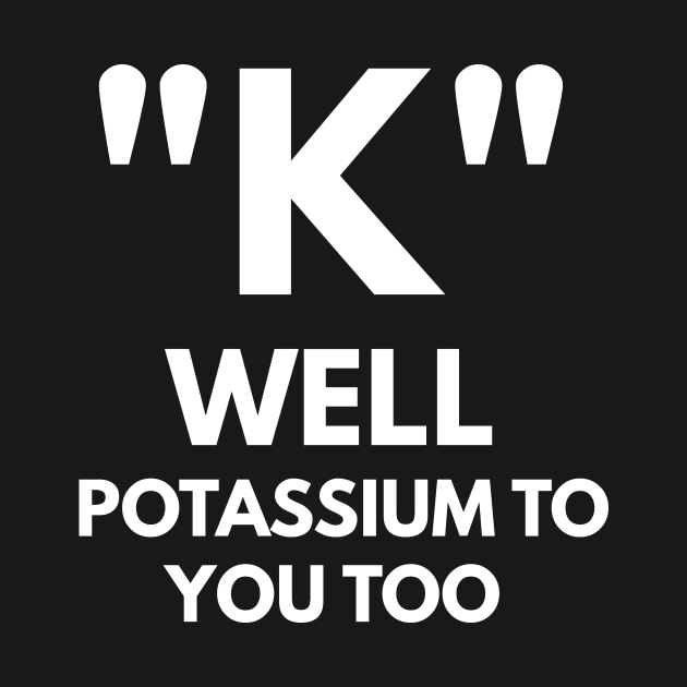 "K" Well Potassium To You Too by coffeeandwinedesigns