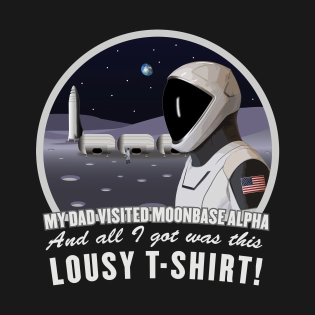 Dad Visited Moon Base Alpha, I got This Lousy T-Shirt! by SpaceForceOutfitters