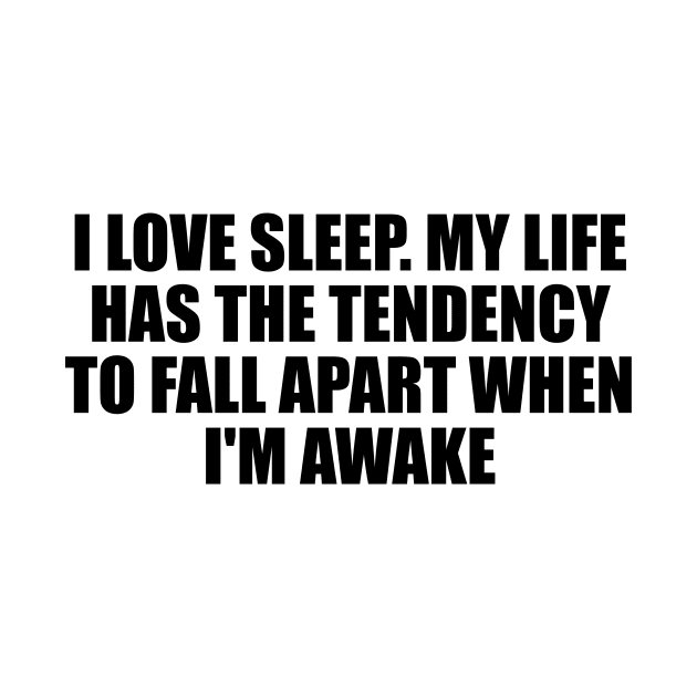 I love sleep. My life has the tendency to fall apart when I'm awake by D1FF3R3NT