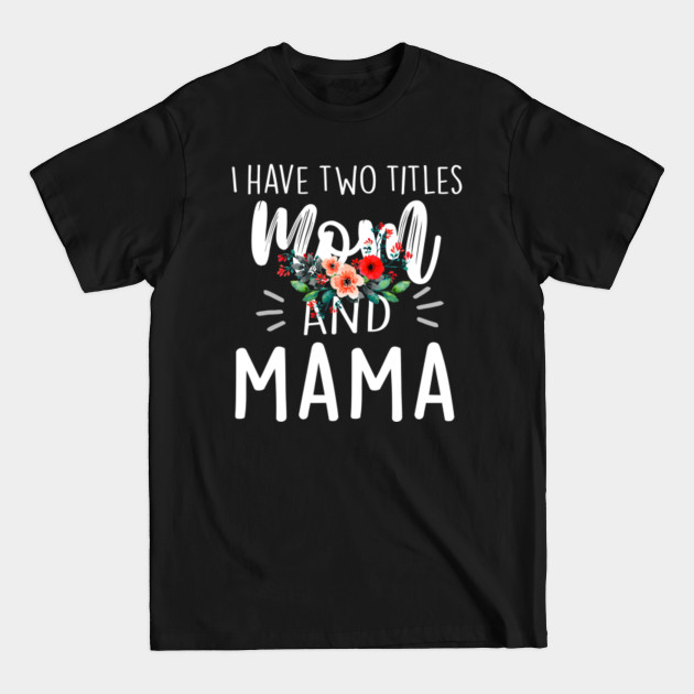 Discover I have two titles Mom and Mama I rock them both Floral - Mom Day Gifts - T-Shirt