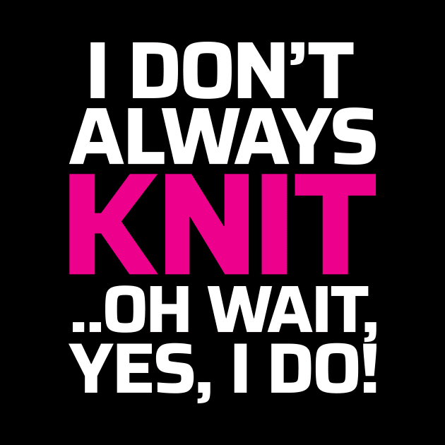 I Don't Always Knit.. Oh Wait, Yes I do! - Funny Knitting Quotes by zeeshirtsandprints