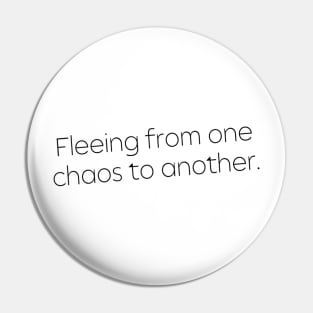 Fleeing From One Chaos to Another. Hero Quotes Typographic Survival of Life’s Disorder Sad Admitting Sacrifice Challenges Slogan Man's & Woman's Pin