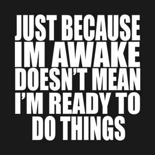 Just Because Im Awake doesn't mean i'm ready to do things T-Shirt