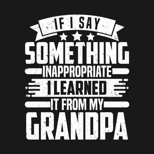 IF I SAY SOMETHING INAPPROPRIATE I LEARNED IT FROM MY Grandpa by SilverTee