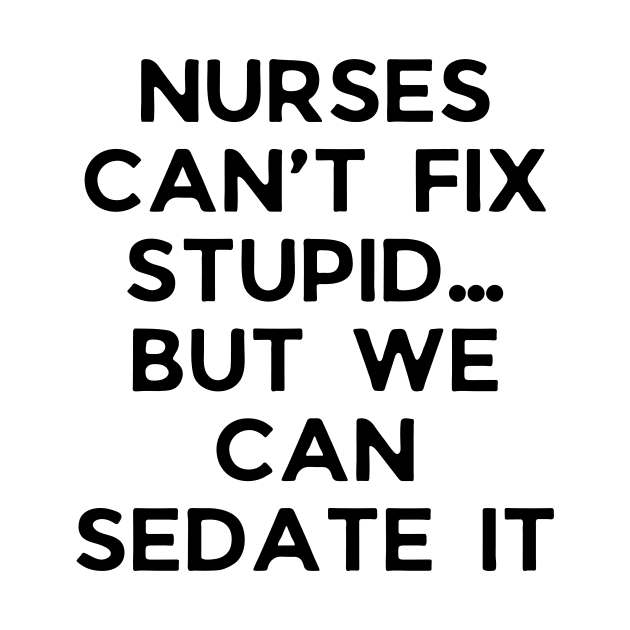 Nurses can’t fix stupid but we can sedate it by Word and Saying