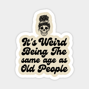 It's weird being the same age as old people Magnet
