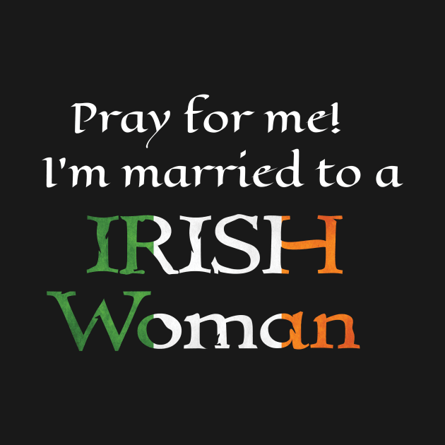 Pray for Me, I'm Married to an Irish Woman by CelticMelodye