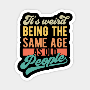 It's weird being the same age as old people Magnet