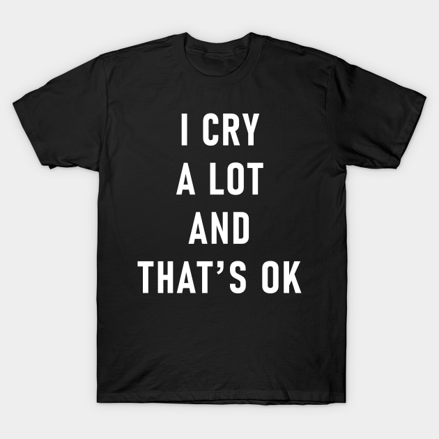 Discover I Cry A Lot And That's Ok - I Cry A Lot And Thats Ok - T-Shirt