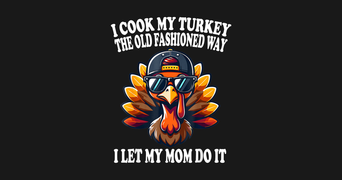 I Cook My Turkey The Old Fashioned Way I Let My Mom Do It - Funny ...