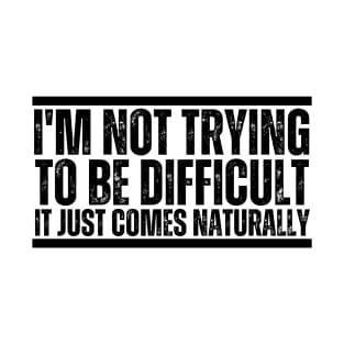 I'm Not Trying To Be Difficult It Just Comes Naturally T-Shirt