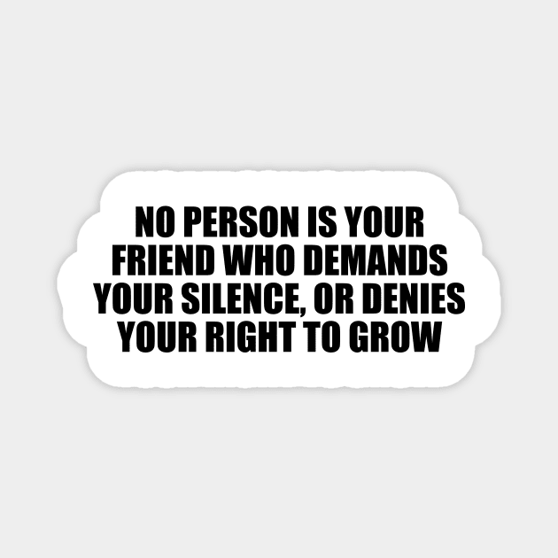 No person is your friend who demands your silence, or denies your right to grow Magnet by CRE4T1V1TY