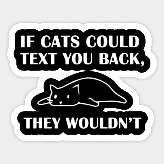 If Cats Could Text You Back They Wouldnt If Cats Could Text You