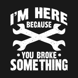 I'm Here Because You Broke Something T-Shirt