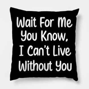 Wait For Me You Know, I can't Live Without You. Pillow